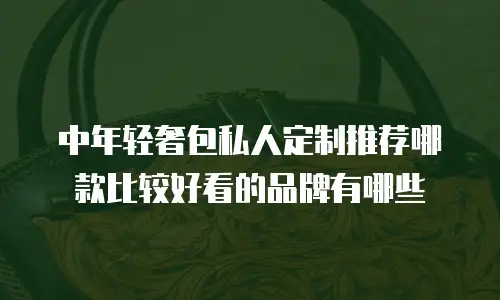 中年轻奢包私人定制推荐哪款比较好看的品牌有哪些