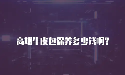 高端牛皮包保养多少钱啊？