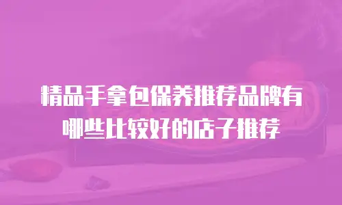 精品手拿包保养推荐品牌有哪些比较好的店子推荐