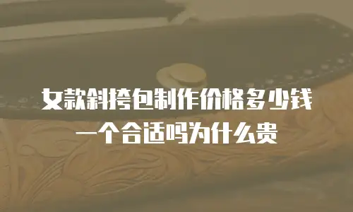 女款斜挎包制作价格多少钱一个合适吗为什么贵