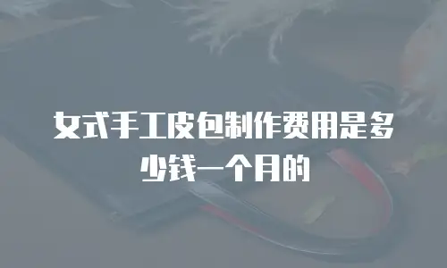 女式手工皮包制作费用是多少钱一个月的
