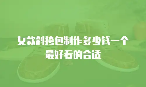 女款斜挎包制作多少钱一个最好看的合适