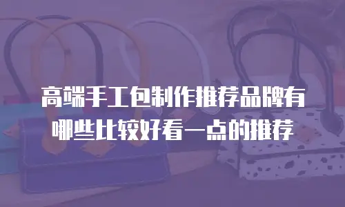 高端手工包制作推荐品牌有哪些比较好看一点的推荐