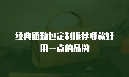 经典通勤包定制推荐哪款好用一点的品牌