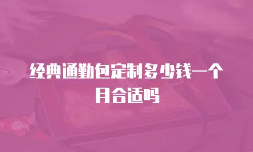 经典通勤包定制多少钱一个月合适吗