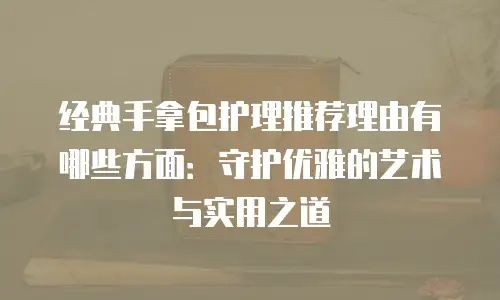 经典手拿包护理推荐理由有哪些方面：守护优雅的艺术与实用之道