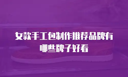 女款手工包制作推荐品牌有哪些牌子好看