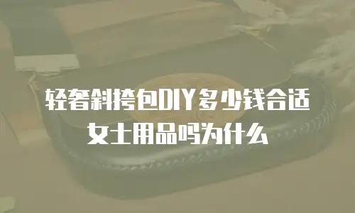 轻奢斜挎包DIY多少钱合适女士用品吗为什么