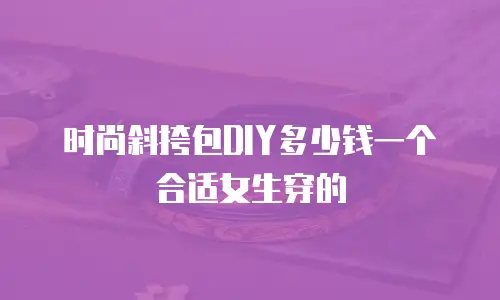 时尚斜挎包DIY多少钱一个合适女生穿的