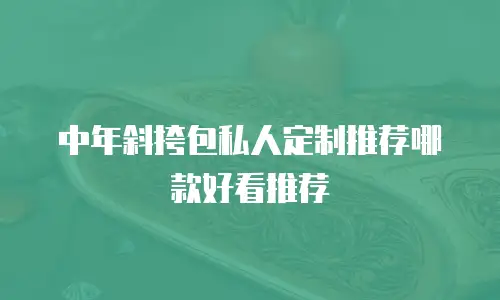 中年斜挎包私人定制推荐哪款好看推荐
