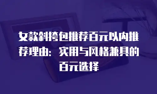 女款斜挎包推荐百元以内推荐理由：实用与风格兼具的百元选择