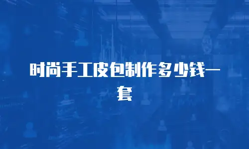 时尚手工皮包制作多少钱一套