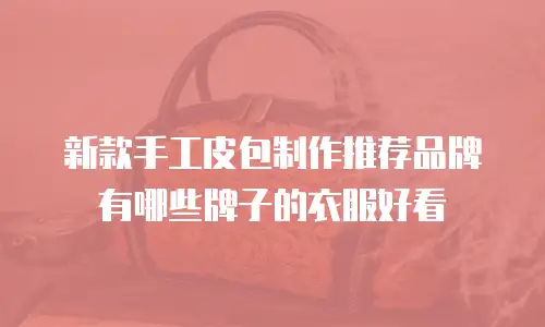 新款手工皮包制作推荐品牌有哪些牌子的衣服好看