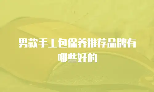 男款手工包保养推荐品牌有哪些好的