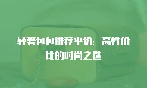 轻奢包包推荐平价：高性价比的时尚之选