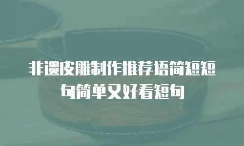 非遗皮雕制作推荐语简短短句简单又好看短句