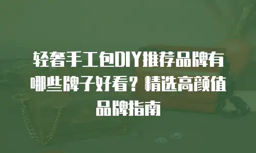轻奢手工包DIY推荐品牌有哪些牌子好看？精选高颜值品牌指南