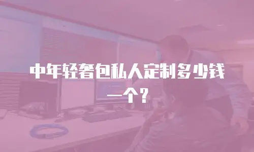 中年轻奢包私人定制多少钱一个？