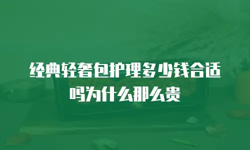 经典轻奢包护理多少钱合适吗为什么那么贵