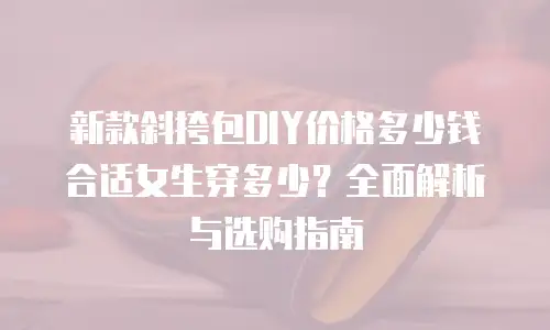 新款斜挎包DIY价格多少钱合适女生穿多少？全面解析与选购指南