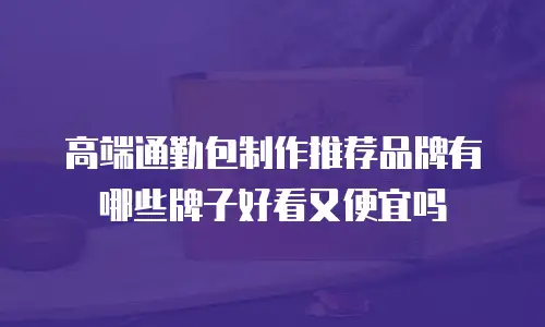 高端通勤包制作推荐品牌有哪些牌子好看又便宜吗