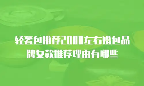 轻奢包推荐2000左右婚包品牌女款推荐理由有哪些
