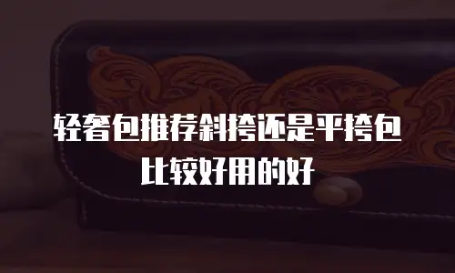 轻奢包推荐斜挎还是平挎包比较好用的好