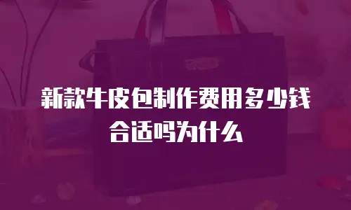 新款牛皮包制作费用多少钱合适吗为什么