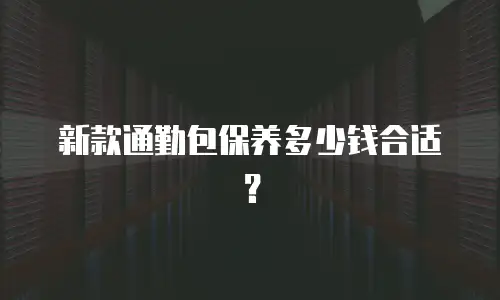 新款通勤包保养多少钱合适？