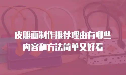 皮雕画制作推荐理由有哪些内容和方法简单又好看