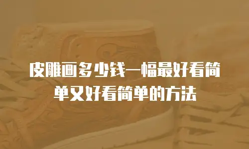 皮雕画多少钱一幅最好看简单又好看简单的方法