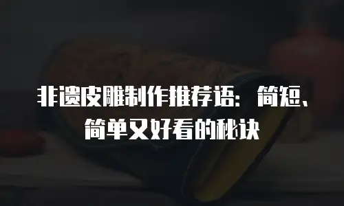 非遗皮雕制作推荐语：简短、简单又好看的秘诀