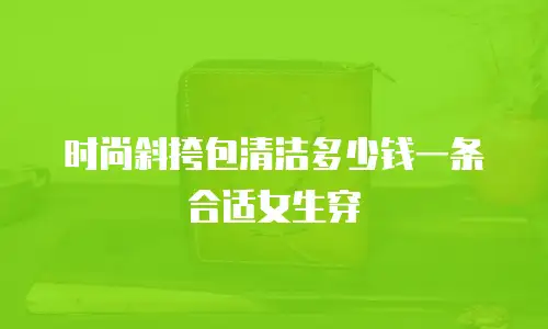 时尚斜挎包清洁多少钱一条合适女生穿