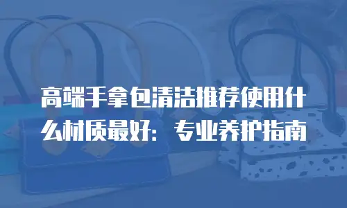 高端手拿包清洁推荐使用什么材质最好：专业养护指南