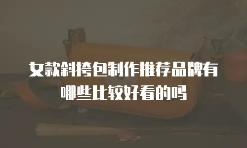 女款斜挎包制作推荐品牌有哪些比较好看的吗