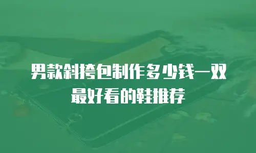 男款斜挎包制作多少钱一双最好看的鞋推荐