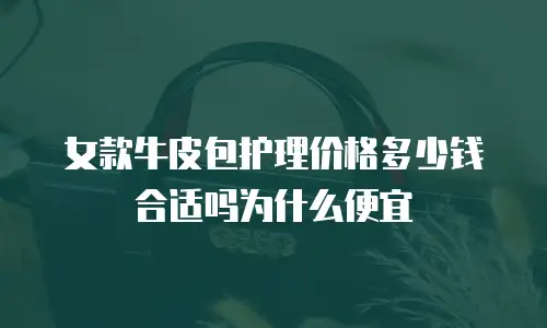 女款牛皮包护理价格多少钱合适吗为什么便宜