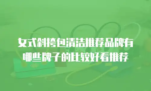 女式斜挎包清洁推荐品牌有哪些牌子的比较好看推荐