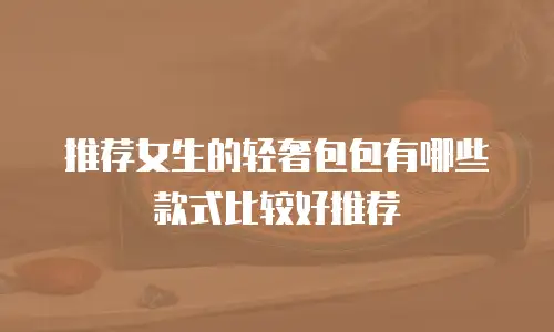 推荐女生的轻奢包包有哪些款式比较好推荐