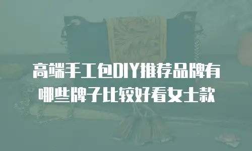 高端手工包DIY推荐品牌有哪些牌子比较好看女士款