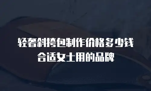 轻奢斜挎包制作价格多少钱合适女士用的品牌