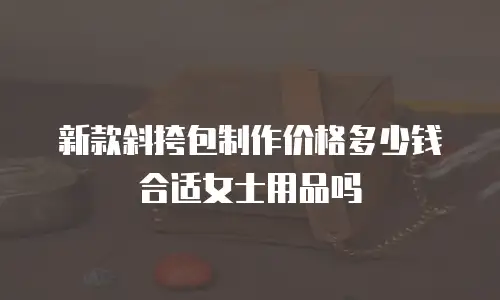新款斜挎包制作价格多少钱合适女士用品吗