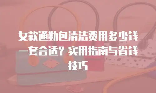 女款通勤包清洁费用多少钱一套合适？实用指南与省钱技巧