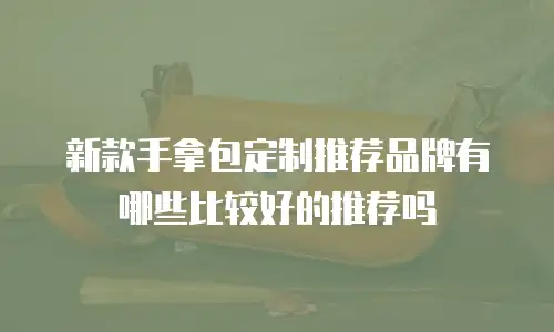 新款手拿包定制推荐品牌有哪些比较好的推荐吗