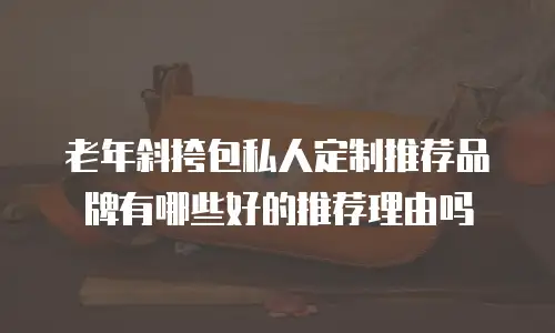老年斜挎包私人定制推荐品牌有哪些好的推荐理由吗