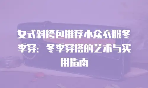 女式斜挎包推荐小众衣服冬季穿：冬季穿搭的艺术与实用指南
