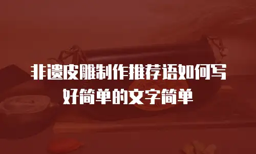 非遗皮雕制作推荐语如何写好简单的文字简单
