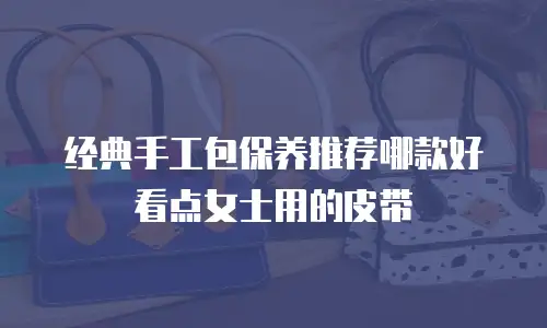 经典手工包保养推荐哪款好看点女士用的皮带