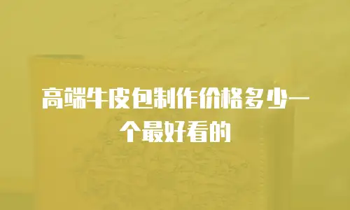 高端牛皮包制作价格多少一个最好看的