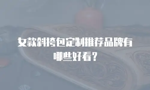 女款斜挎包定制推荐品牌有哪些好看？